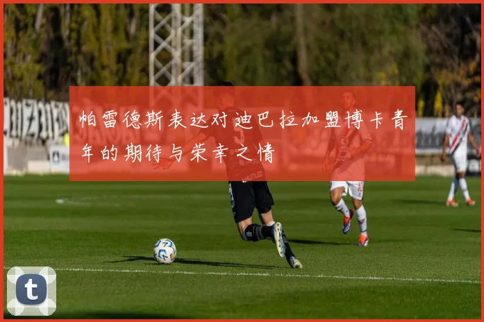 帕雷德斯表达对迪巴拉加盟博卡青年的期待与荣幸之情