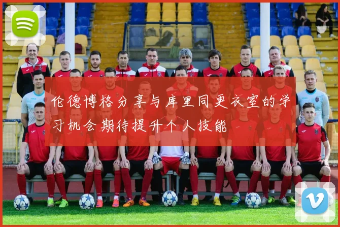 伦德博格分享与库里同更衣室的学习机会期待提升个人技能