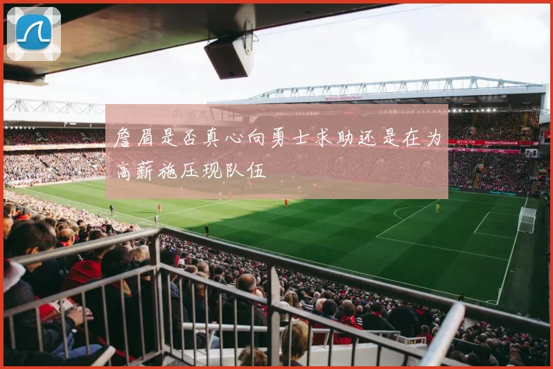 詹眉是否真心向勇士求助还是在为高薪施压现队伍
