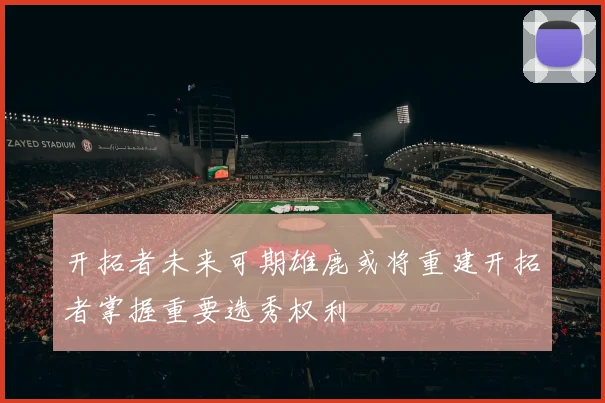 开拓者未来可期雄鹿或将重建开拓者掌握重要选秀权利