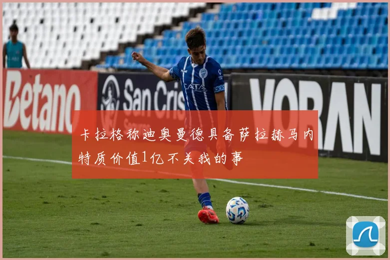 卡拉格称迪奥曼德具备萨拉赫马内特质价值1亿不关我的事