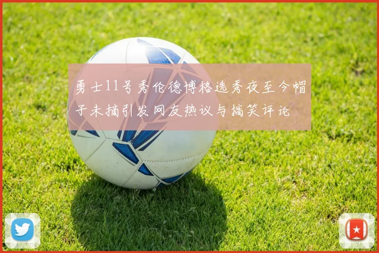 勇士11号秀伦德博格选秀夜至今帽子未摘引发网友热议与搞笑评论
