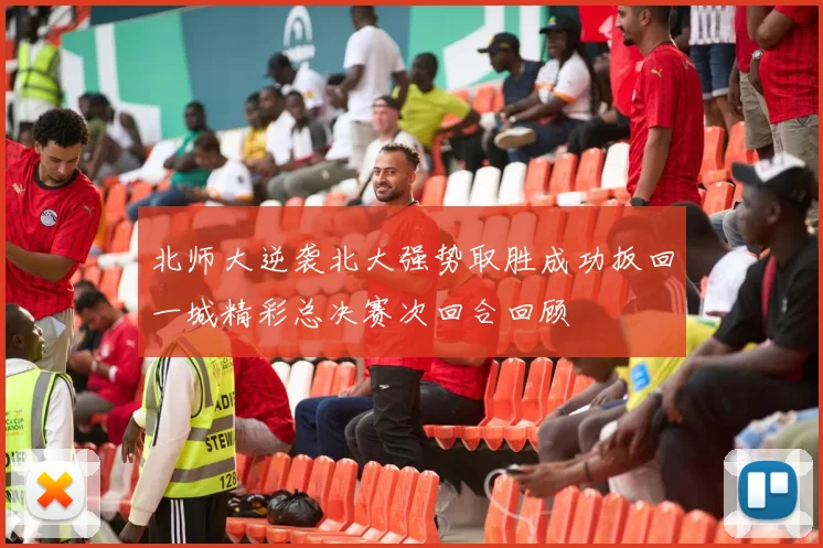 北师大逆袭北大强势取胜成功扳回一城精彩总决赛次回合回顾