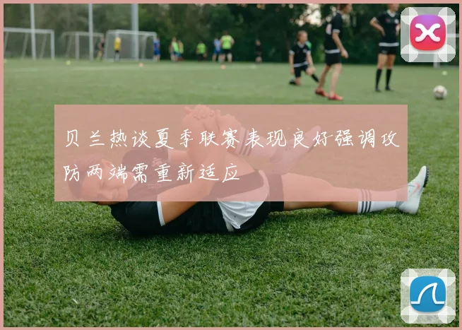 贝兰热谈夏季联赛表现良好强调攻防两端需重新适应