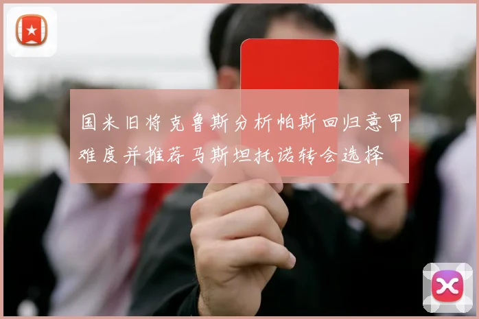 国米旧将克鲁斯分析帕斯回归意甲难度并推荐马斯坦托诺转会选择