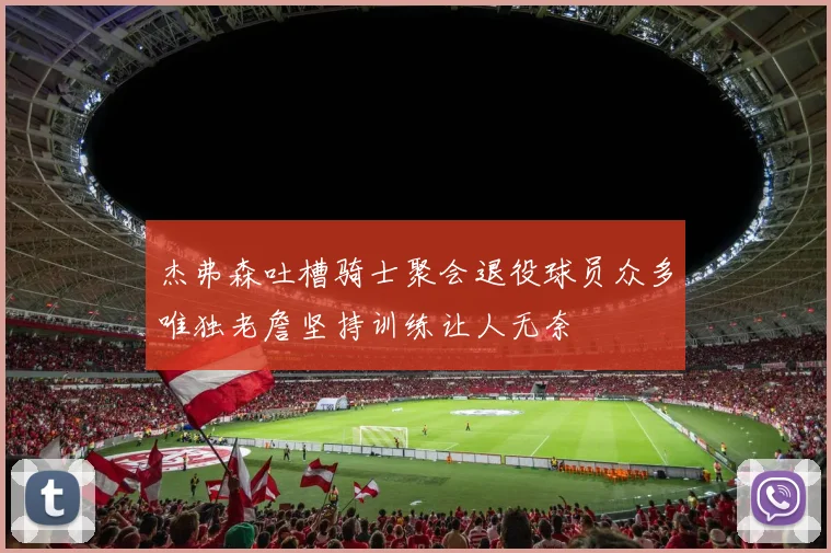 杰弗森吐槽骑士聚会退役球员众多唯独老詹坚持训练让人无奈