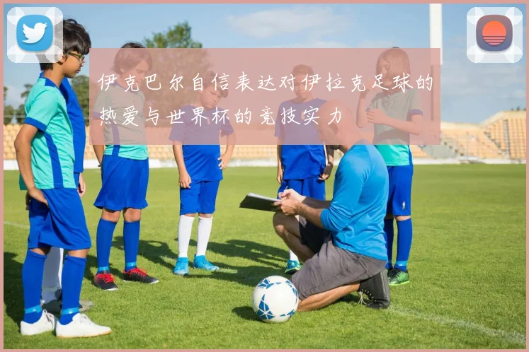 伊克巴尔自信表达对伊拉克足球的热爱与世界杯的竞技实力