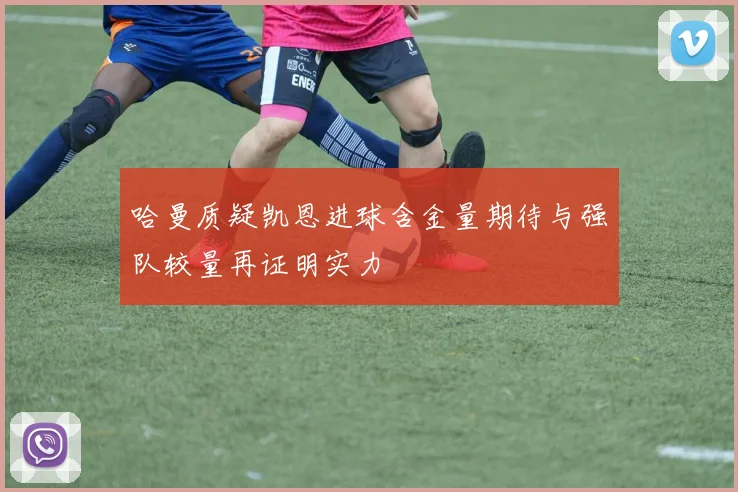 哈曼质疑凯恩进球含金量期待与强队较量再证明实力