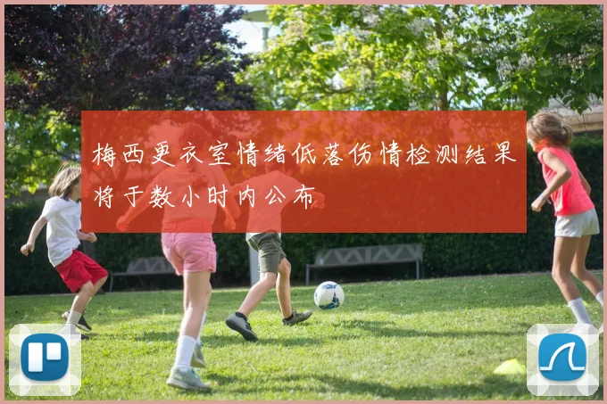 梅西更衣室情绪低落伤情检测结果将于数小时内公布