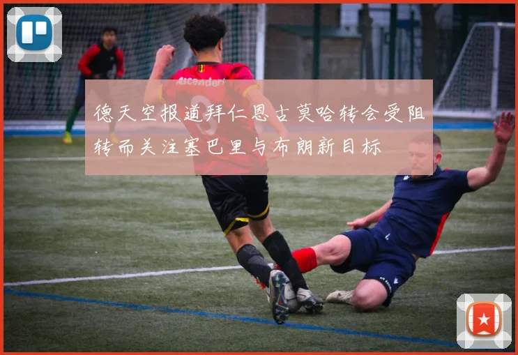 德天空报道拜仁恩古莫哈转会受阻转而关注塞巴里与布朗新目标