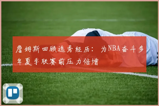 詹姆斯回顾选秀经历：为NBA奋斗多年夏季联赛前压力倍增