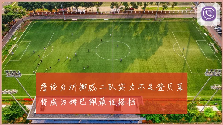 詹俊分析挪威二队实力不足登贝莱将成为姆巴佩最佳搭档