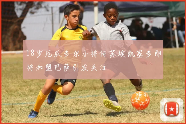 18岁厄瓜多尔小将何苏埃凯塞多即将加盟巴萨引发关注