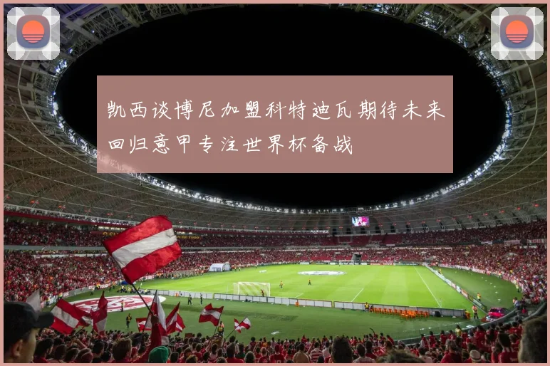 凯西谈博尼加盟科特迪瓦期待未来回归意甲专注世界杯备战